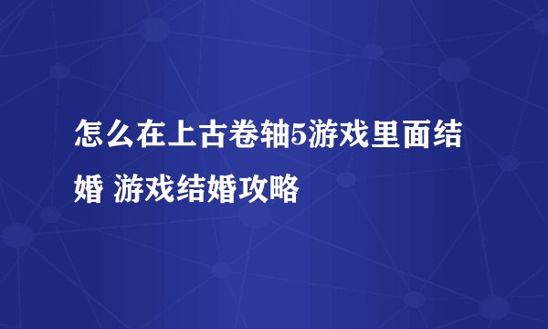 怎么在上古卷轴5游戏里面结婚 游戏结婚攻略