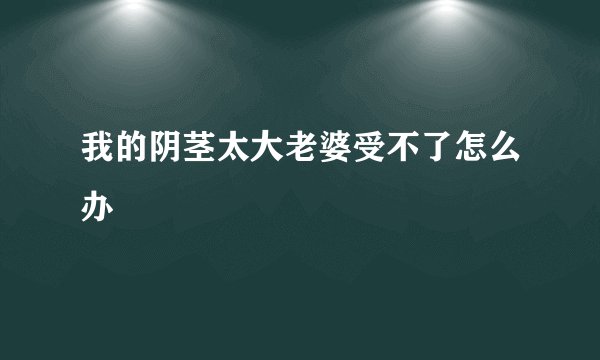 我的阴茎太大老婆受不了怎么办