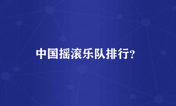 中国摇滚乐队排行？