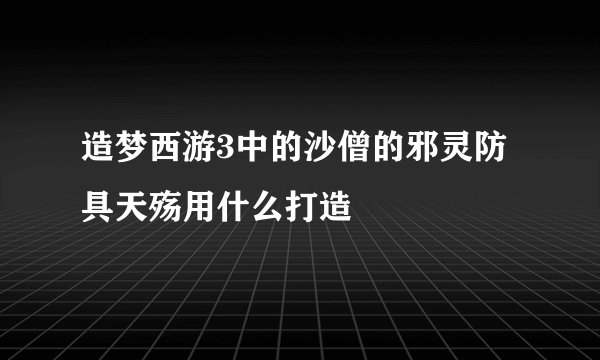 造梦西游3中的沙僧的邪灵防具天殇用什么打造