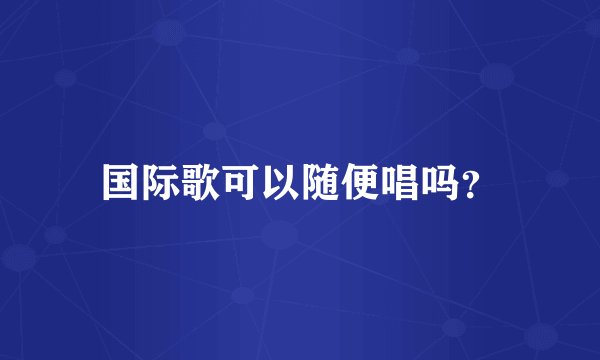 国际歌可以随便唱吗？