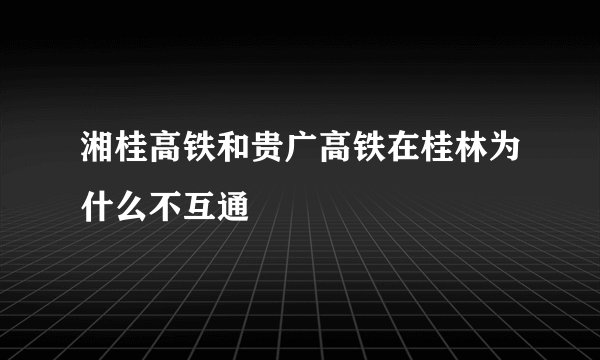 湘桂高铁和贵广高铁在桂林为什么不互通
