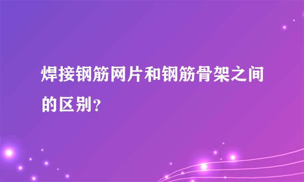 焊接钢筋网片和钢筋骨架之间的区别？