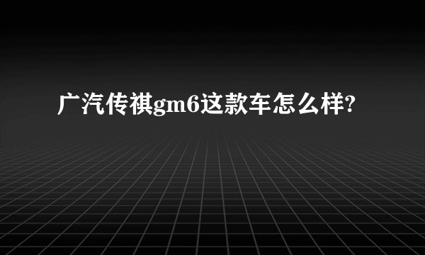 广汽传祺gm6这款车怎么样?