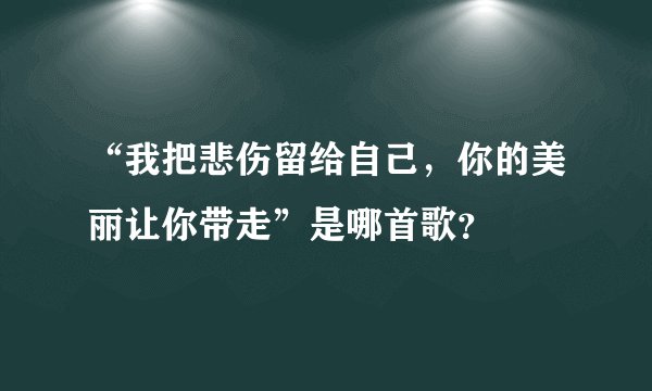 “我把悲伤留给自己,你的美丽让你带走”是哪首歌?