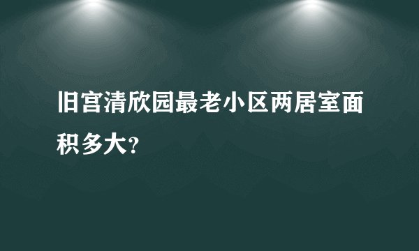旧宫清欣园最老小区两居室面积多大？