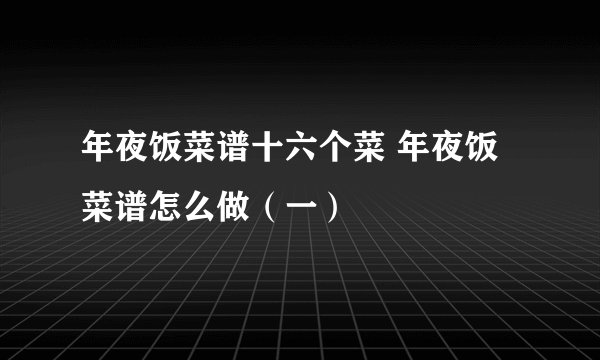年夜饭菜谱十六个菜 年夜饭菜谱怎么做(一)