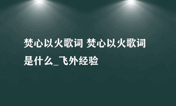 焚心以火歌词 焚心以火歌词是什么_飞外经验