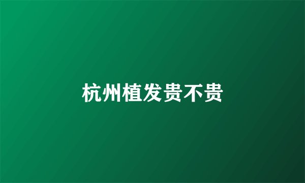 杭州植发贵不贵