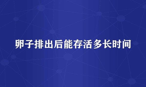 卵子排出后能存活多长时间
