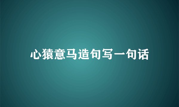 心猿意马造句写一句话