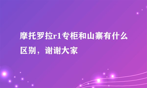 摩托罗拉r1专柜和山寨有什么区别，谢谢大家