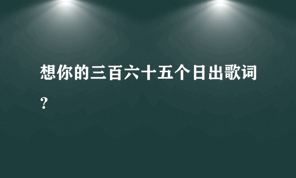想你的三百六十五个日出歌词？