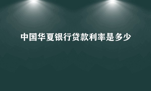 中国华夏银行贷款利率是多少
