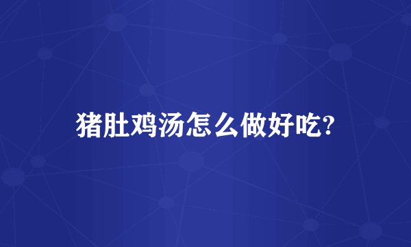 猪肚鸡汤怎么做好吃?