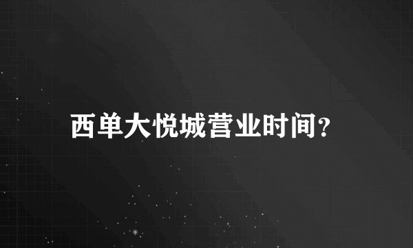 西单大悦城营业时间？