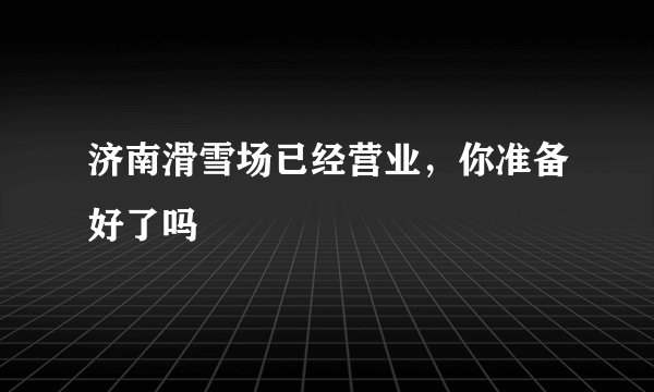 济南滑雪场已经营业，你准备好了吗