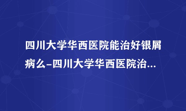 四川大学华西医院能治好银屑病么-四川大学华西医院治银屑病好不好