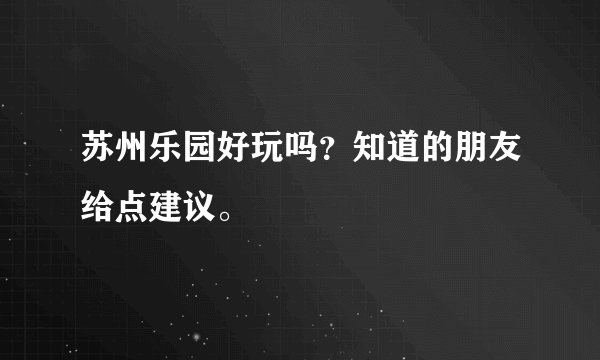 苏州乐园好玩吗？知道的朋友给点建议。