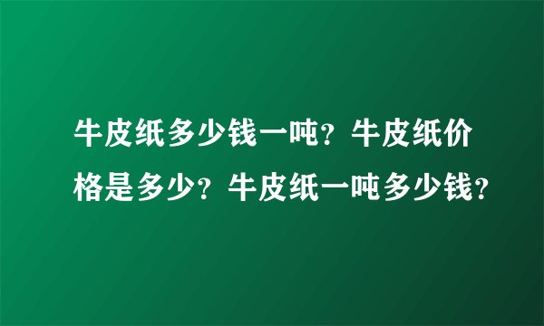 牛皮纸多少钱一吨？牛皮纸价格是多少？牛皮纸一吨多少钱？