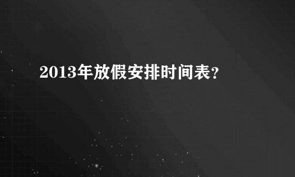 2013年放假安排时间表？