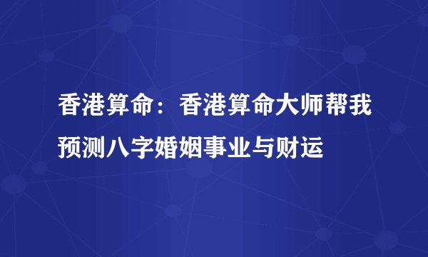 香港算命：香港算命大师帮我预测八字婚姻事业与财运