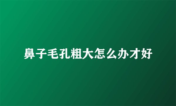 鼻子毛孔粗大怎么办才好