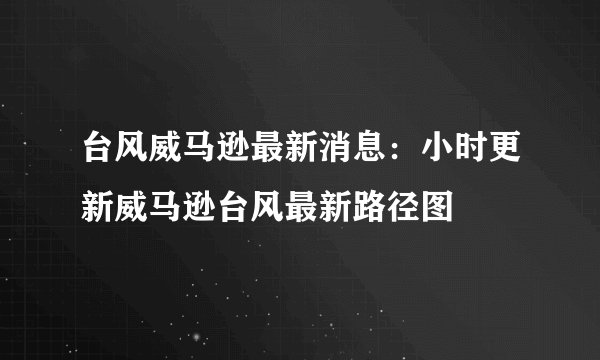 台风威马逊最新消息：小时更新威马逊台风最新路径图
