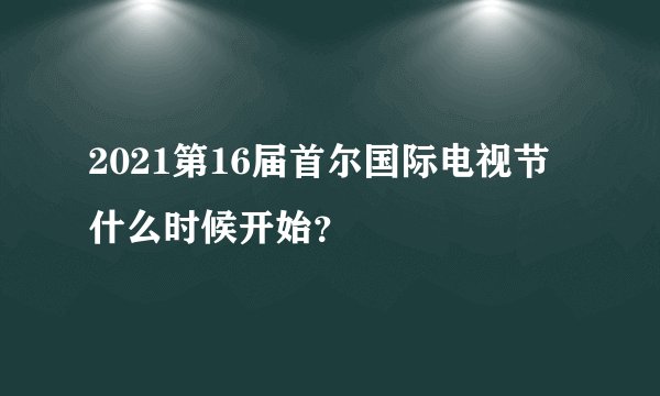 2021第16届首尔国际电视节什么时候开始？