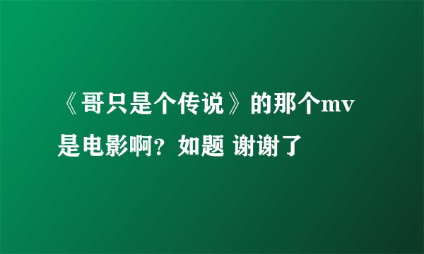 《哥只是个传说》的那个mv是电影啊?如题 谢谢了