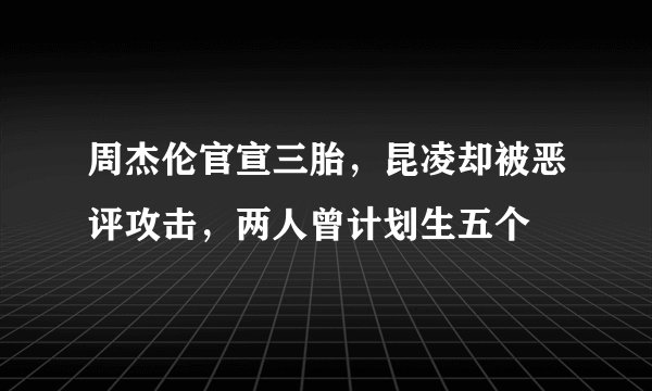 周杰伦官宣三胎，昆凌却被恶评攻击，两人曾计划生五个