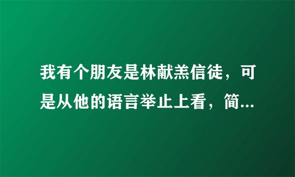 我有个朋友是林献羔信徒，可是从他的语言举止上看，简直就是中毒了一样，我是广州的，有帮助他的方法吗？