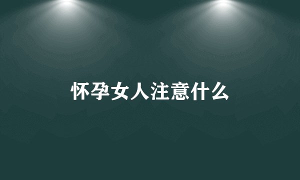 怀孕女人注意什么