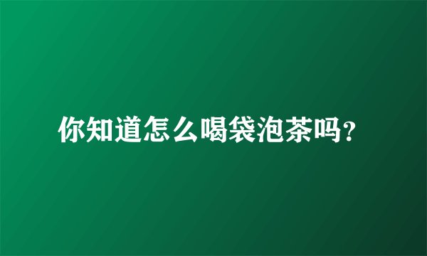 你知道怎么喝袋泡茶吗？