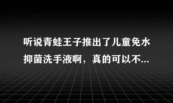 听说青蛙王子推出了儿童免水抑菌洗手液啊，真的可以不用水洗吗？