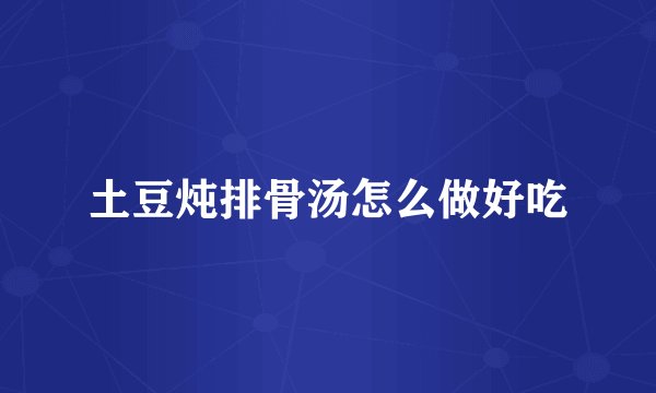 土豆炖排骨汤怎么做好吃