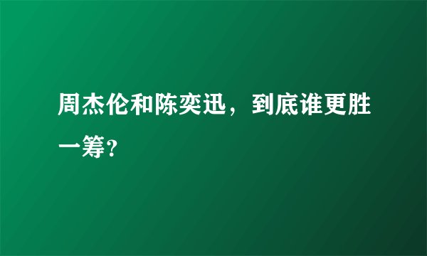 周杰伦和陈奕迅，到底谁更胜一筹？