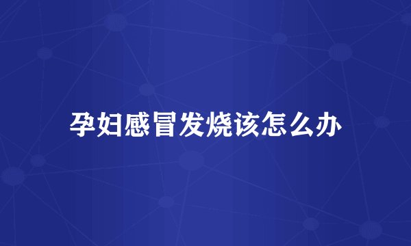孕妇感冒发烧该怎么办