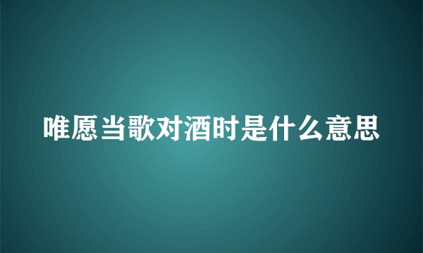 唯愿当歌对酒时是什么意思