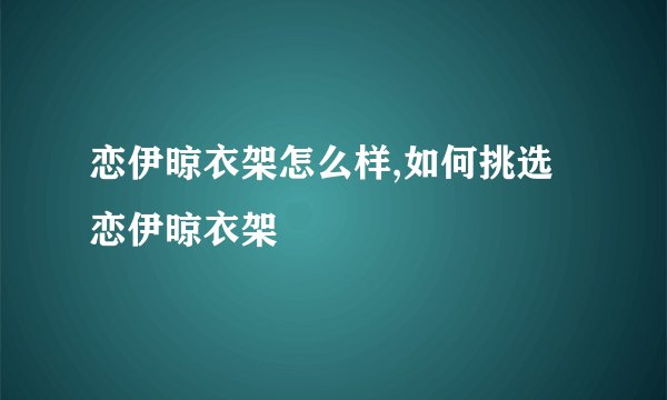 恋伊晾衣架怎么样,如何挑选恋伊晾衣架