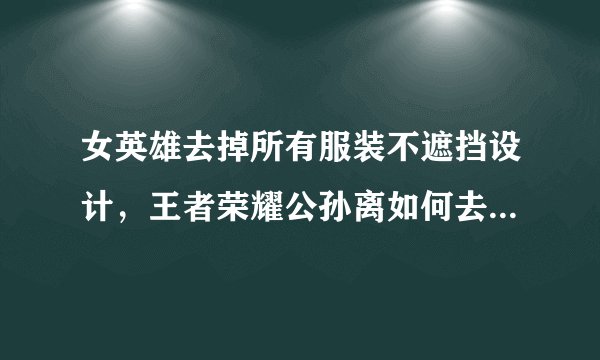 女英雄去掉所有服装不遮挡设计,王者荣耀公孙离如何去掉所有服装?