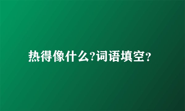 热得像什么?词语填空？
