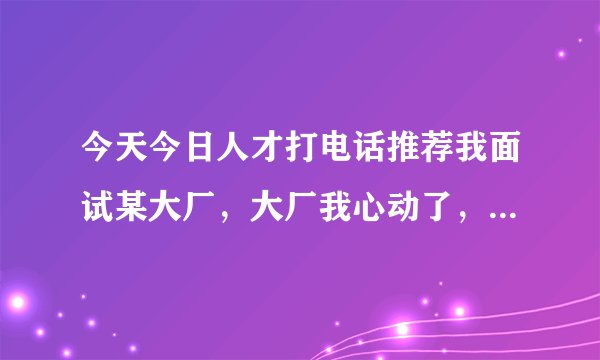 今天今日人才打电话推荐我面试某大厂，大厂我心动了，但不知道靠谱不?有了解这个今日人才这家公司的吗？