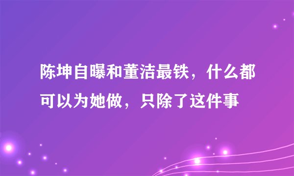 陈坤自曝和董洁最铁,什么都可以为她做,只除了这件事