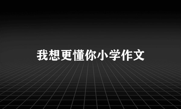 我想更懂你小学作文