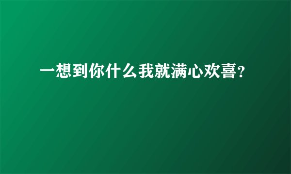 一想到你什么我就满心欢喜？