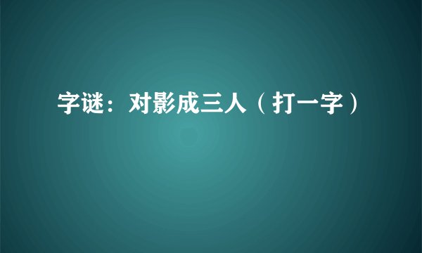 字谜：对影成三人（打一字）