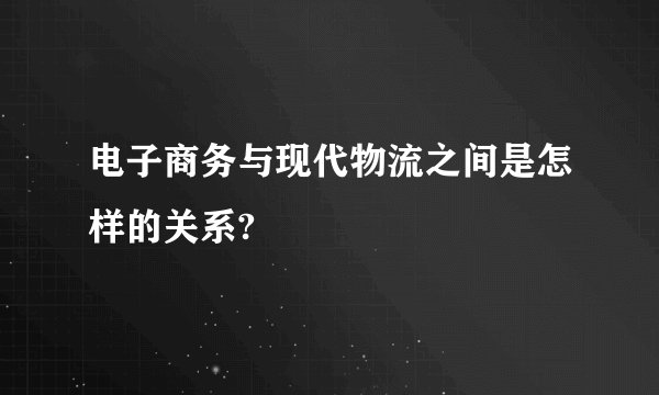 电子商务与现代物流之间是怎样的关系?
