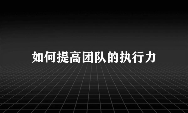 如何提高团队的执行力