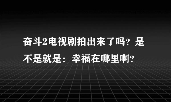 奋斗2电视剧拍出来了吗?是不是就是:幸福在哪里啊?